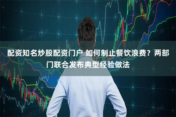 配资知名炒股配资门户 如何制止餐饮浪费？两部门联合发布典型经验做法