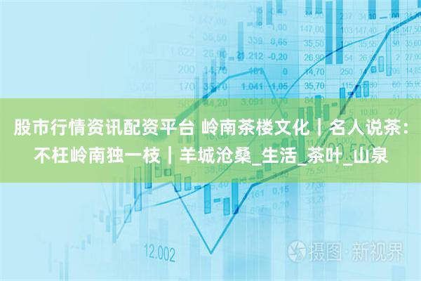 股市行情资讯配资平台 岭南茶楼文化｜名人说茶：不枉岭南独一枝｜羊城沧桑_生活_茶叶_山泉