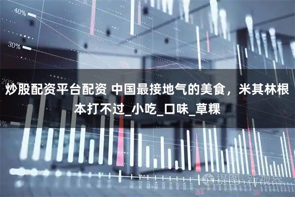 炒股配资平台配资 中国最接地气的美食，米其林根本打不过_小吃_口味_草粿