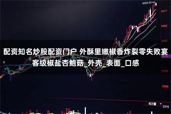 配资知名炒股配资门户 外酥里嫩椒香炸裂零失败宴客级椒盐杏鲍菇_外壳_表面_口感