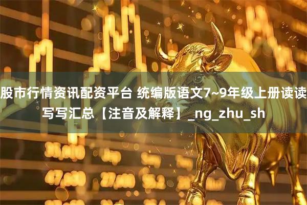 股市行情资讯配资平台 统编版语文7~9年级上册读读写写汇总【注音及解释】_ng_zhu_sh
