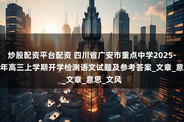 炒股配资平台配资 四川省广安市重点中学2025-2026学年高三上学期开学检测语文试题及参考答案_文章_意思_文风