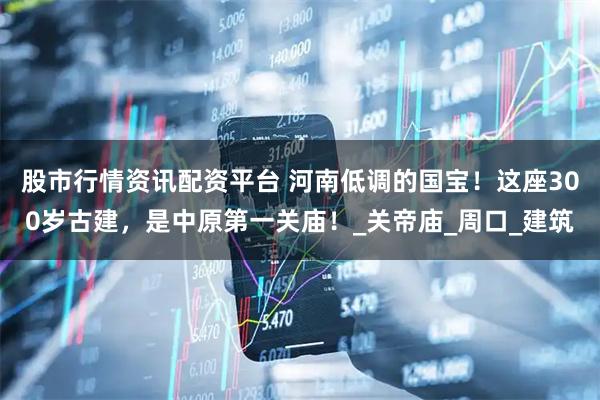 股市行情资讯配资平台 河南低调的国宝！这座300岁古建，是中原第一关庙！_关帝庙_周口_建筑