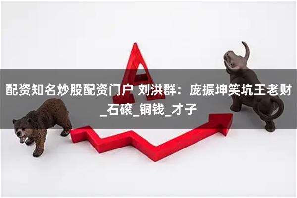 配资知名炒股配资门户 刘洪群：庞振坤笑坑王老财_石磙_铜钱_才子