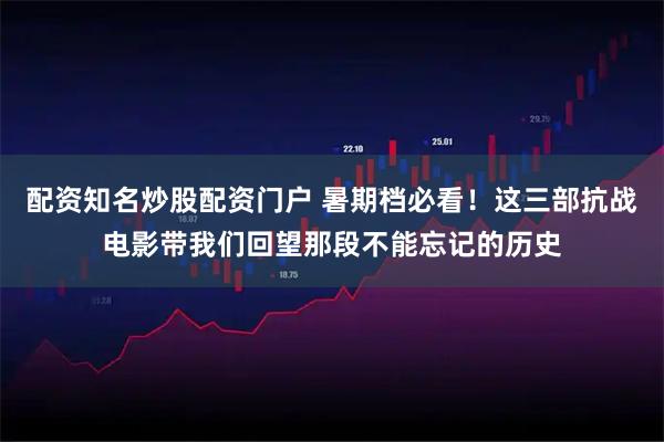 配资知名炒股配资门户 暑期档必看！这三部抗战电影带我们回望那段不能忘记的历史