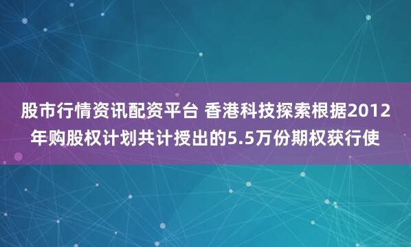 股市行情资讯配资平台 香港科技探索根据2012年购股权计划共计授出的5.5万份期权获行使